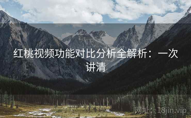 红桃视频功能对比分析全解析：一次讲清