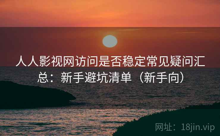 人人影视网访问是否稳定常见疑问汇总:新手避坑清单(新手向) 人人影视网访问是否稳定常见疑问汇总:新手避坑清单(新手向)
