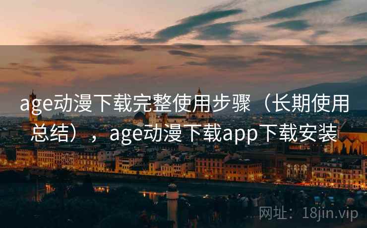 age动漫下载完整使用步骤（长期使用总结），age动漫下载app下载安装