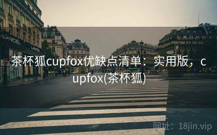 茶杯狐cupfox优缺点清单：实用版，cupfox(茶杯狐)