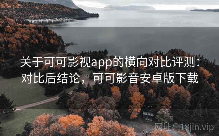 关于可可影视app的横向对比评测:对比后结论,可可影音安卓版下载 关于可可影视app的横向对比评测:对比后结论,可可影音安卓版下载