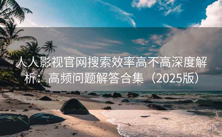 人人影视官网搜索效率高不高深度解析：高频问题解答合集（2025版）