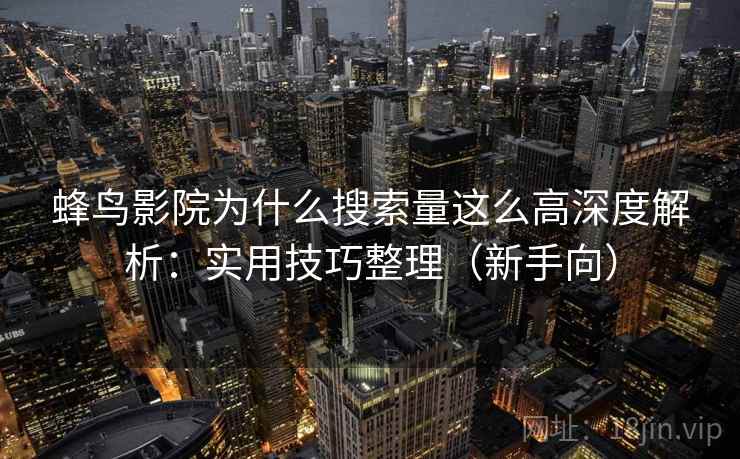 蜂鸟影院为什么搜索量这么高深度解析：实用技巧整理（新手向）