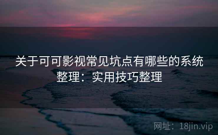 关于可可影视常见坑点有哪些的系统整理：实用技巧整理