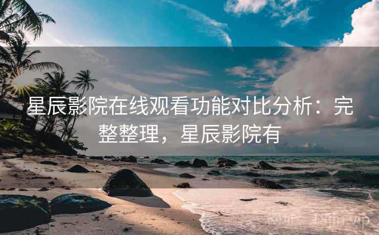 星辰影院在线观看功能对比分析：完整整理，星辰影院有