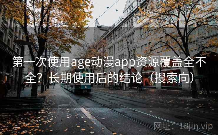 第一次使用age动漫app资源覆盖全不全？长期使用后的结论（搜索向）
