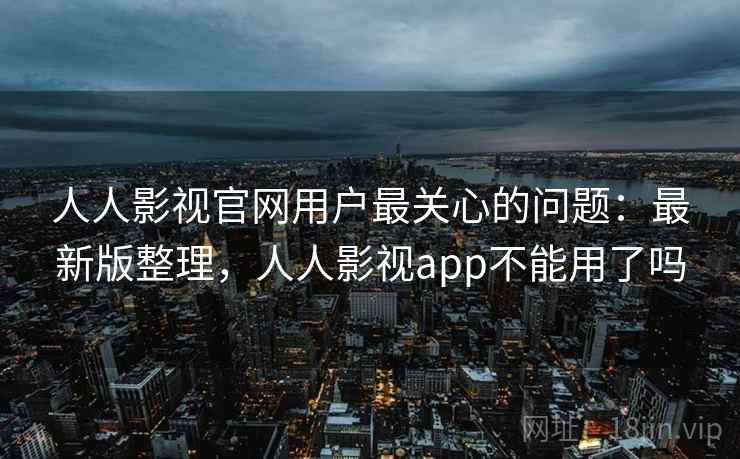 人人影视官网用户最关心的问题:最新版整理,人人影视app不能用了吗 人人影视官网用户最关心的问题:最新版整理,人人影视app不能用了吗