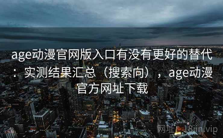 age动漫官网版入口有没有更好的替代:实测结果汇总(搜索向),age动漫官方网址下载 age动漫官网版入口有没有更好的替代:实测结果汇总(搜索向),age动漫官方网址下载