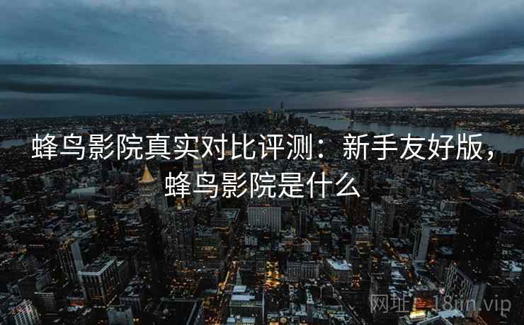 蜂鸟影院真实对比评测:新手友好版,蜂鸟影院是什么 蜂鸟影院真实对比评测:新手友好版,蜂鸟影院是什么