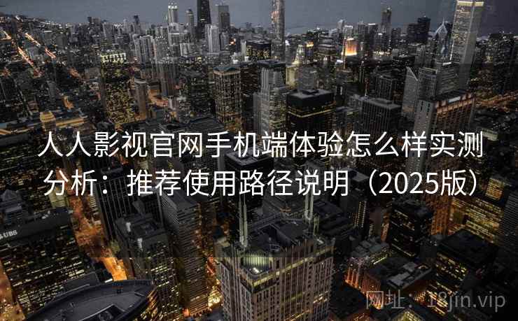 人人影视官网手机端体验怎么样实测分析:推荐使用路径说明(2025版)