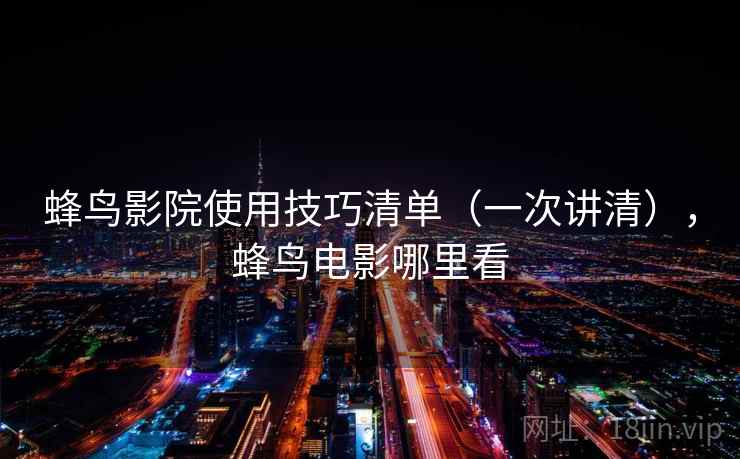 蜂鸟影院使用技巧清单(一次讲清),蜂鸟电影哪里看 蜂鸟影院使用技巧清单(一次讲清),蜂鸟电影哪里看
