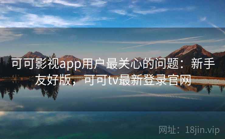 可可影视app用户最关心的问题:新手友好版,可可tv最新登录官网 可可影视app用户最关心的问题:新手友好版,可可tv最新登录官网