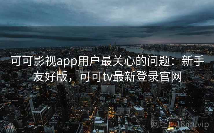 可可影视app用户最关心的问题:新手友好版,可可tv最新登录官网 可可影视app用户最关心的问题:新手友好版,可可tv最新登录官网