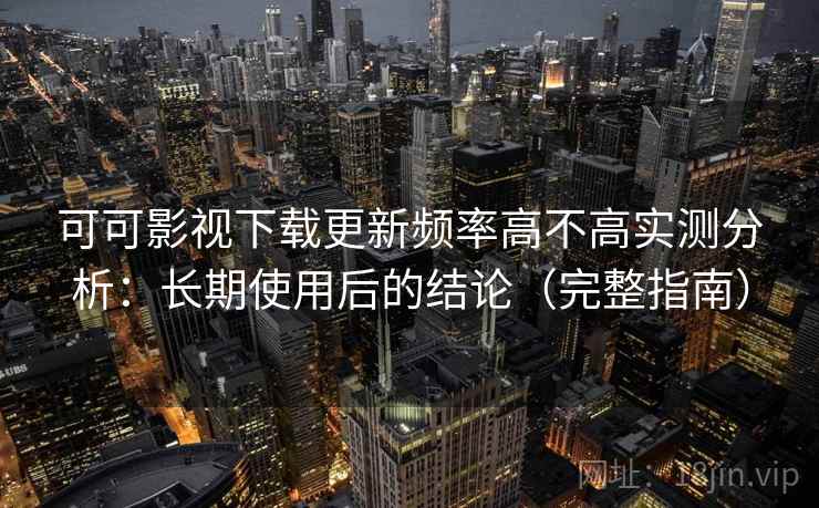 可可影视下载更新频率高不高实测分析:长期使用后的结论(完整指南) 可可影视下载更新频率高不高实测分析:长期使用后的结论(完整指南)