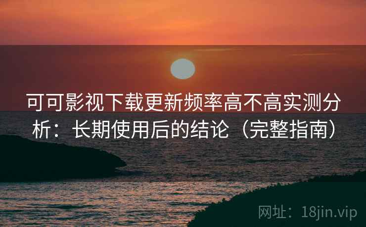 可可影视下载更新频率高不高实测分析:长期使用后的结论(完整指南) 可可影视下载更新频率高不高实测分析:长期使用后的结论(完整指南)