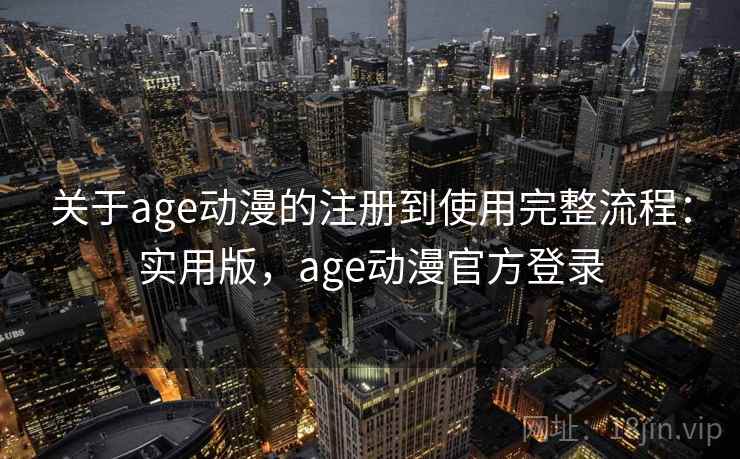 关于age动漫的注册到使用完整流程：实用版，age动漫官方登录