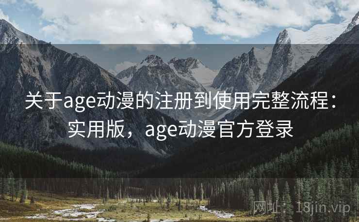 关于age动漫的注册到使用完整流程:实用版,age动漫官方登录 关于age动漫的注册到使用完整流程:实用版,age动漫官方登录