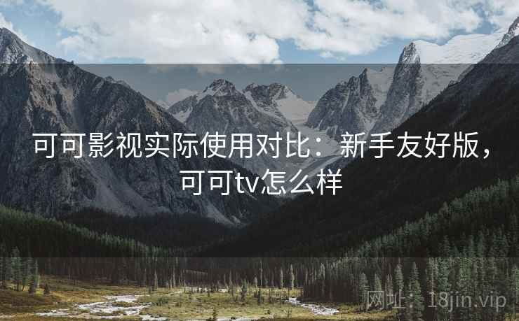 可可影视实际使用对比:新手友好版,可可tv怎么样 可可影视实际使用对比:新手友好版,可可tv怎么样
