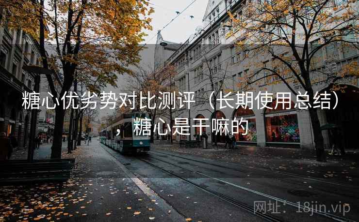 糖心优劣势对比测评(长期使用总结),糖心是干嘛的 糖心优劣势对比测评(长期使用总结),糖心是干嘛的