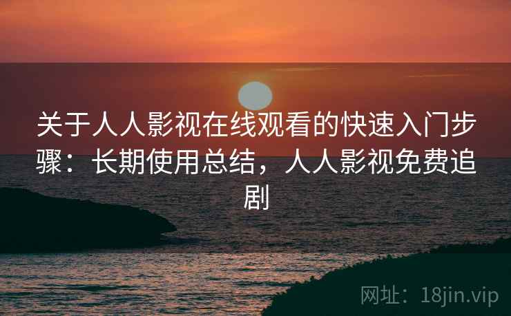 关于人人影视在线观看的快速入门步骤:长期使用总结,人人影视免费追剧