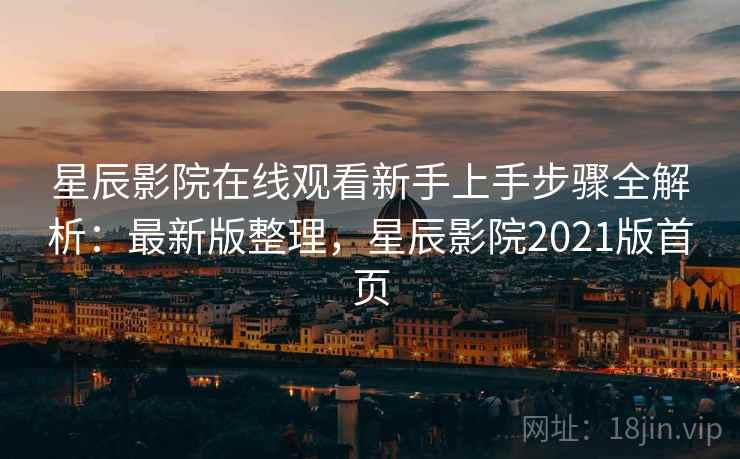 星辰影院在线观看新手上手步骤全解析：最新版整理，星辰影院2021版首页