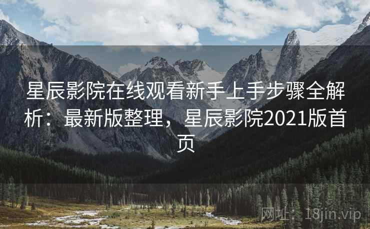 星辰影院在线观看新手上手步骤全解析：最新版整理，星辰影院2021版首页