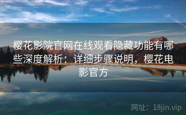 樱花影院官网在线观看隐藏功能有哪些深度解析:详细步骤说明,樱花电影官方 樱花影院官网在线观看隐藏功能有哪些深度解析:详细步骤说明,樱花电影官方