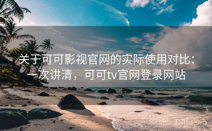 关于可可影视官网的实际使用对比:一次讲清,可可tv官网登录网站 关于可可影视官网的实际使用对比:一次讲清,可可tv官网登录网站
