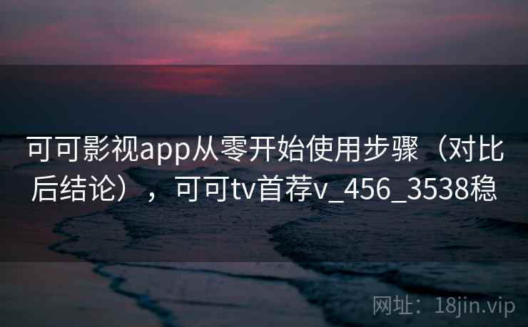 可可影视app从零开始使用步骤(对比后结论),可可tv首荐v_456_3538稳 可可影视app从零开始使用步骤(对比后结论),可可tv首荐v_456_3538稳