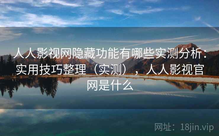 人人影视网隐藏功能有哪些实测分析：实用技巧整理（实测），人人影视官网是什么
