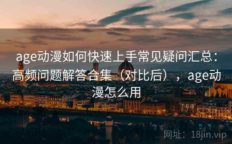age动漫如何快速上手常见疑问汇总：高频问题解答合集（对比后），age动漫怎么用