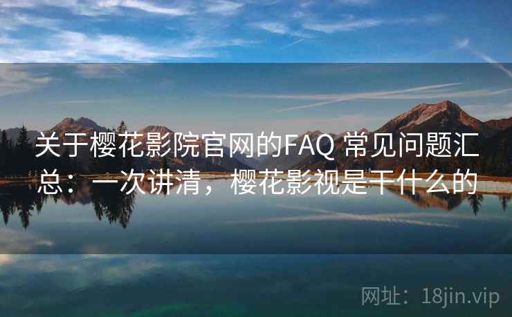 关于樱花影院官网的FAQ 常见问题汇总：一次讲清，樱花影视是干什么的