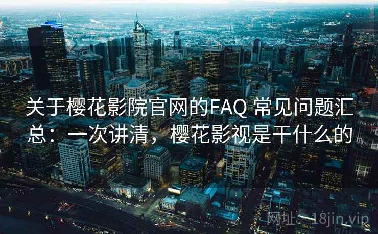关于樱花影院官网的FAQ 常见问题汇总：一次讲清，樱花影视是干什么的