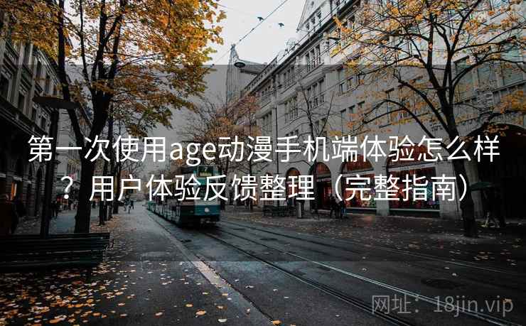 第一次使用age动漫手机端体验怎么样?用户体验反馈整理(完整指南) 第一次使用age动漫手机端体验怎么样?用户体验反馈整理(完整指南)