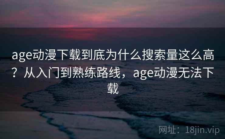 age动漫下载到底为什么搜索量这么高？从入门到熟练路线，age动漫无法下载