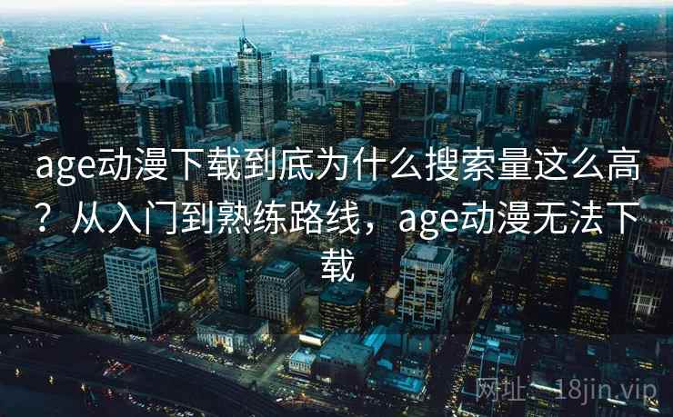 age动漫下载到底为什么搜索量这么高？从入门到熟练路线，age动漫无法下载