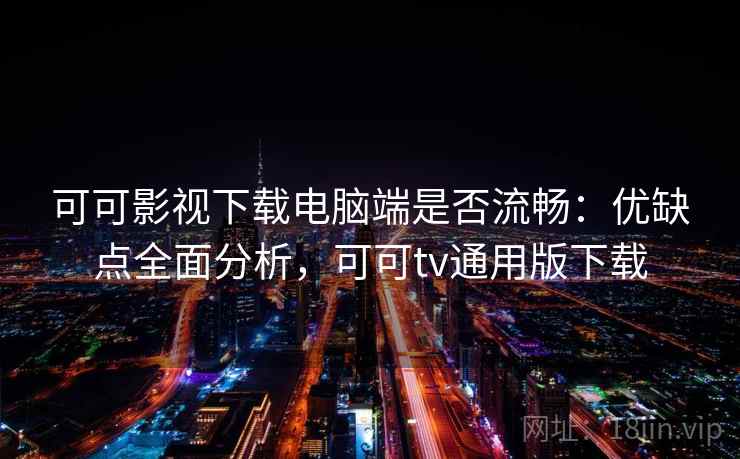 可可影视下载电脑端是否流畅：优缺点全面分析，可可tv通用版下载