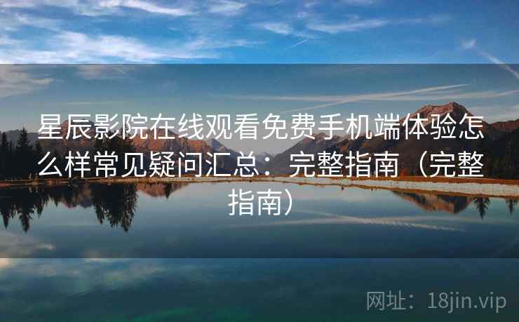 星辰影院在线观看免费手机端体验怎么样常见疑问汇总:完整指南(完整指南) 星辰影院在线观看免费手机端体验怎么样常见疑问汇总:完整指南(完整指南)