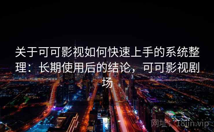 关于可可影视如何快速上手的系统整理:长期使用后的结论,可可影视剧场 关于可可影视如何快速上手的系统整理:长期使用后的结论,可可影视剧场