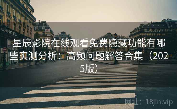 星辰影院在线观看免费隐藏功能有哪些实测分析：高频问题解答合集（2025版）
