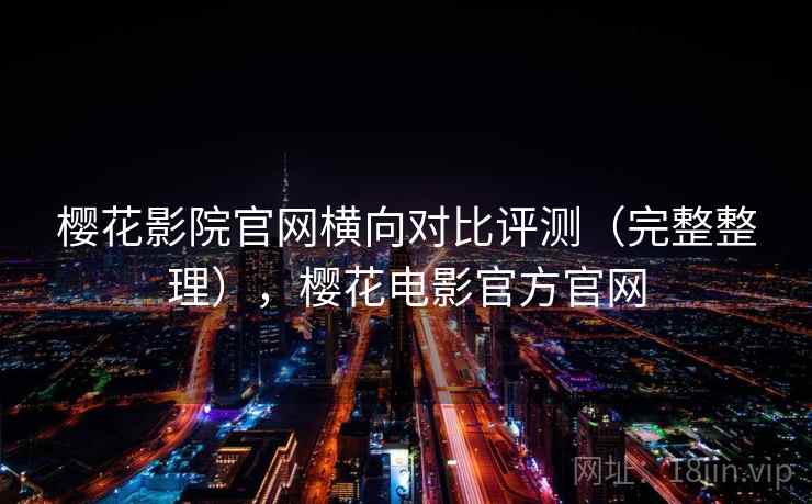 樱花影院官网横向对比评测（完整整理），樱花电影官方官网