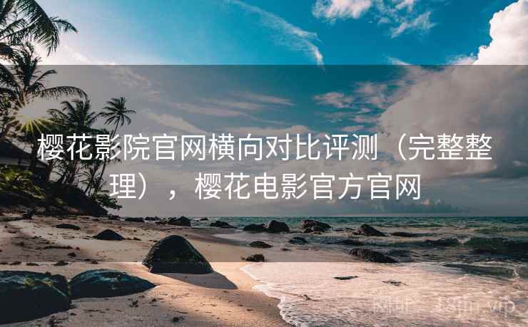 樱花影院官网横向对比评测（完整整理），樱花电影官方官网