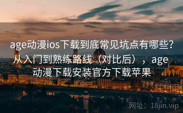 age动漫ios下载到底常见坑点有哪些？从入门到熟练路线（对比后），age 动漫下载安装官方下载苹果