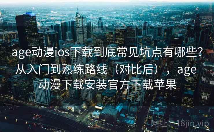 age动漫ios下载到底常见坑点有哪些？从入门到熟练路线（对比后），age 动漫下载安装官方下载苹果