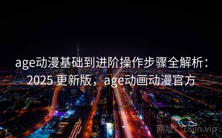 age动漫基础到进阶操作步骤全解析：2025 更新版，age动画动漫官方