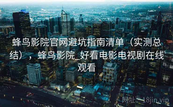 蜂鸟影院官网避坑指南清单(实测总结),蜂鸟影院_好看电影电视剧在线观看