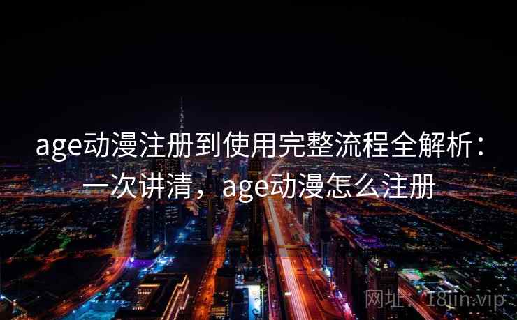 age动漫注册到使用完整流程全解析：一次讲清，age动漫怎么注册
