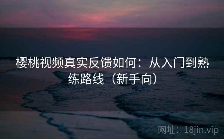 樱桃视频真实反馈如何：从入门到熟练路线（新手向）