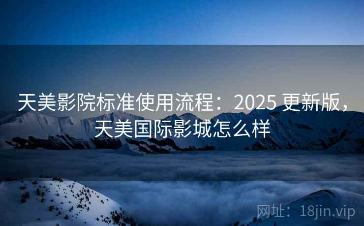 天美影院标准使用流程：2025 更新版，天美国际影城怎么样