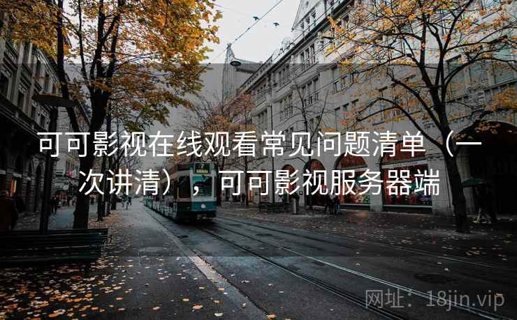 可可影视在线观看常见问题清单（一次讲清），可可影视服务器端